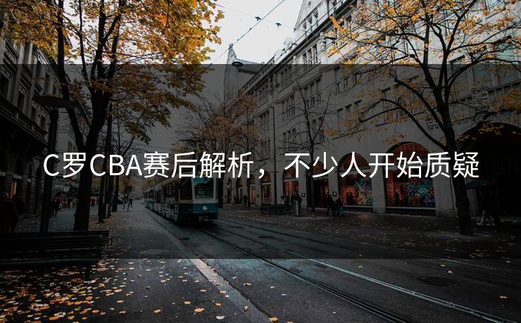 C罗CBA赛后解析,不少人开始质疑 C罗CBA赛后解析,不少人开始质疑