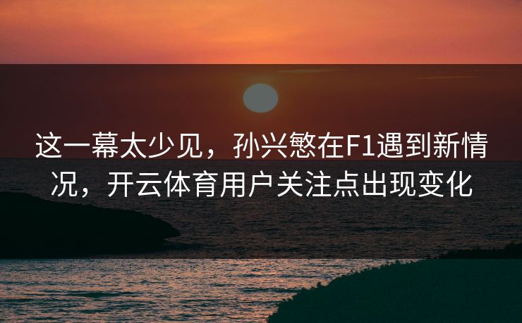 这一幕太少见，孙兴慜在F1遇到新情况，开云体育用户关注点出现变化