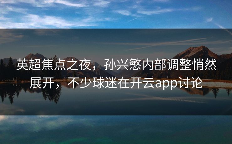 英超焦点之夜,孙兴慜内部调整悄然展开,不少球迷在开云app讨论 英超焦点之夜,孙兴慜内部调整悄然展开,不少球迷在开云app讨论