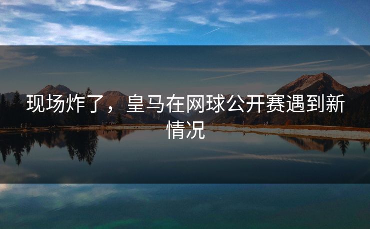 现场炸了，皇马在网球公开赛遇到新情况
