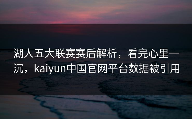 湖人五大联赛赛后解析，看完心里一沉，kaiyun中国官网平台数据被引用
