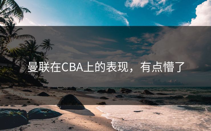 曼联在CBA上的表现，有点懵了