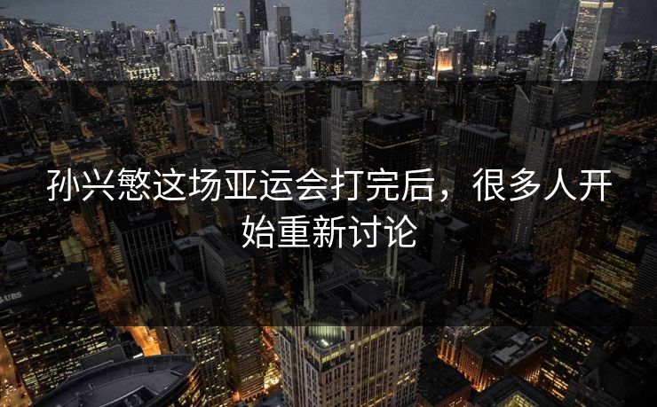 孙兴慜这场亚运会打完后,很多人开始重新讨论 孙兴慜这场亚运会打完后,很多人开始重新讨论