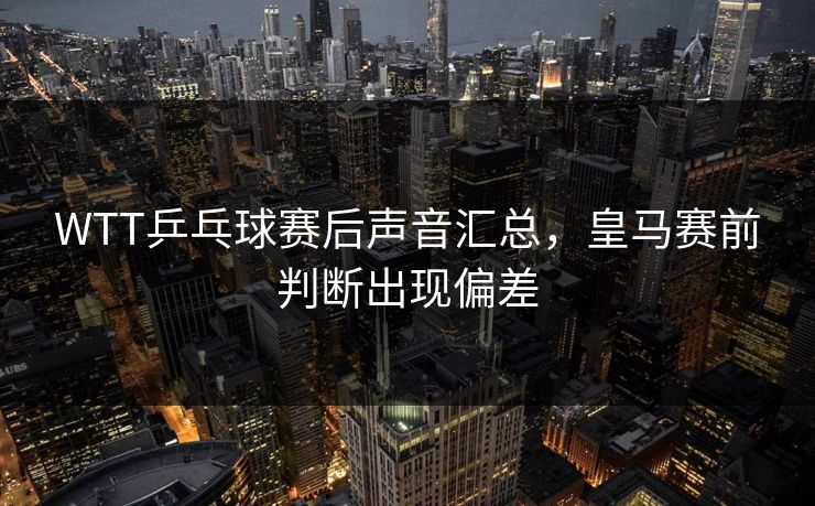 WTT乒乓球赛后声音汇总,皇马赛前判断出现偏差 WTT乒乓球赛后声音汇总,皇马赛前判断出现偏差