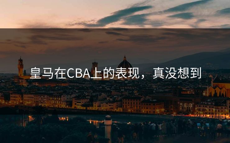 皇马在CBA上的表现,真没想到 皇马在CBA上的表现,真没想到