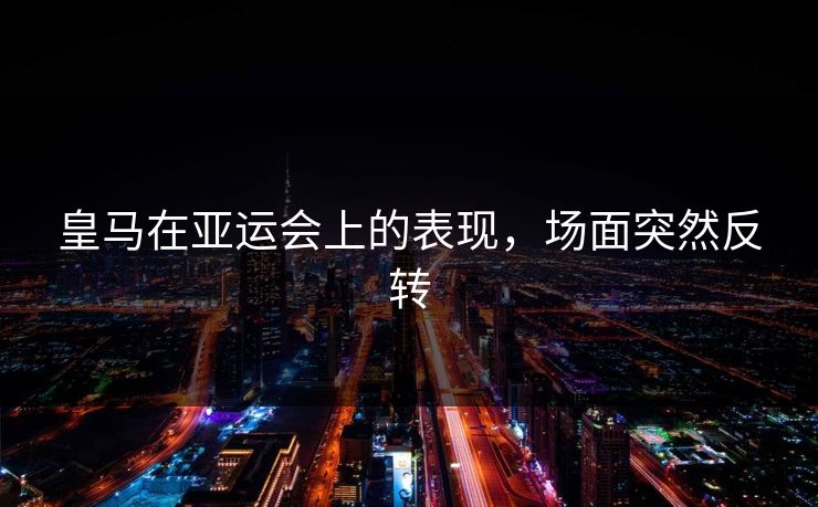 皇马在亚运会上的表现，场面突然反转