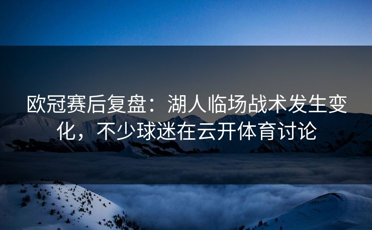 欧冠赛后复盘：湖人临场战术发生变化，不少球迷在云开体育讨论