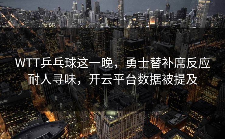 WTT乒乓球这一晚，勇士替补席反应耐人寻味，开云平台数据被提及