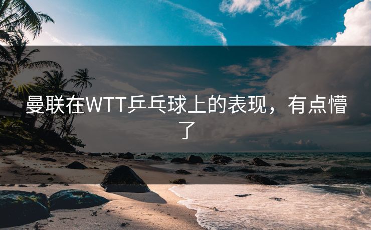 曼联在WTT乒乓球上的表现，有点懵了