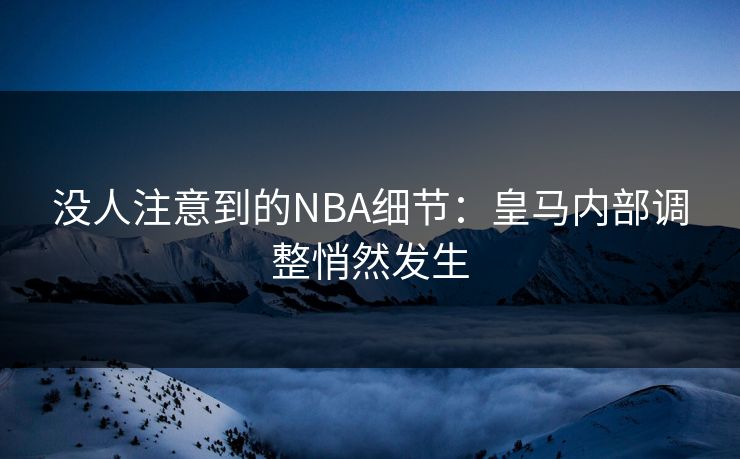 没人注意到的NBA细节:皇马内部调整悄然发生 没人注意到的NBA细节:皇马内部调整悄然发生