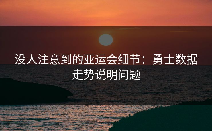 没人注意到的亚运会细节:勇士数据走势说明问题 没人注意到的亚运会细节:勇士数据走势说明问题