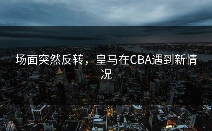 场面突然反转，皇马在CBA遇到新情况