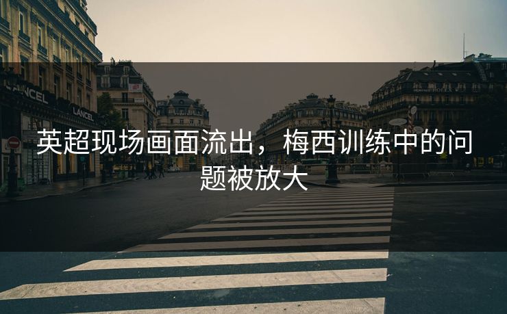 英超现场画面流出，梅西训练中的问题被放大