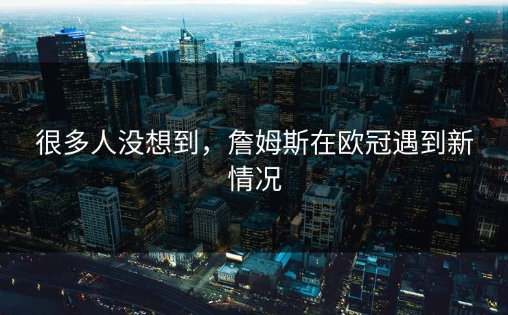 很多人没想到，詹姆斯在欧冠遇到新情况