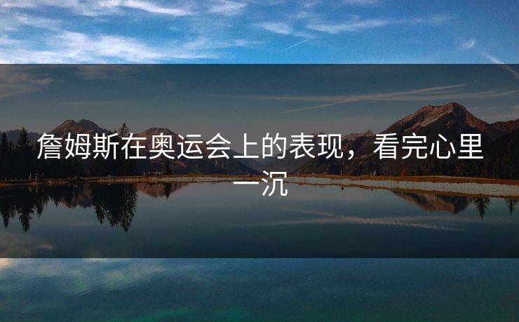 詹姆斯在奥运会上的表现，看完心里一沉