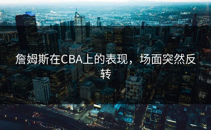 詹姆斯在CBA上的表现，场面突然反转