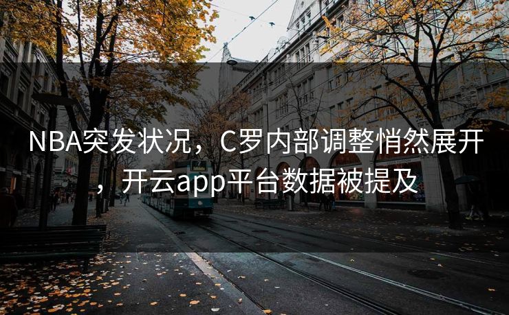 NBA突发状况，C罗内部调整悄然展开，开云app平台数据被提及