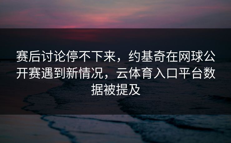 赛后讨论停不下来，约基奇在网球公开赛遇到新情况，云体育入口平台数据被提及