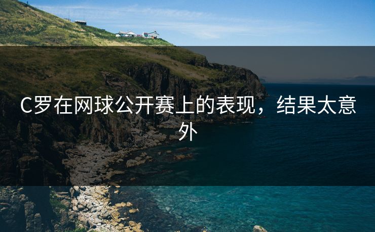 C罗在网球公开赛上的表现，结果太意外
