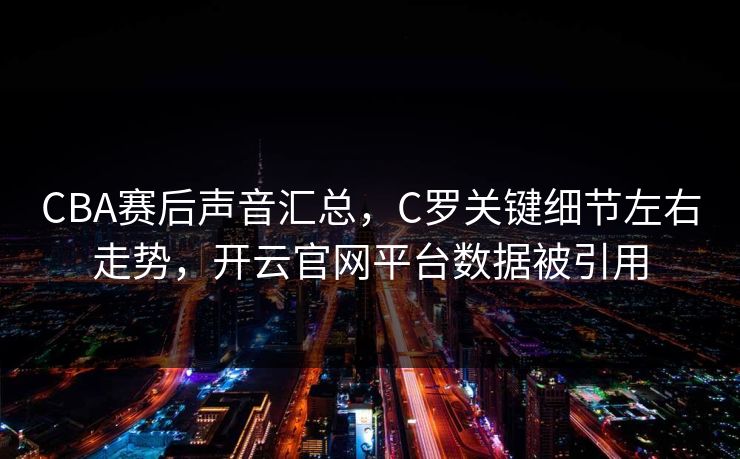CBA赛后声音汇总,C罗关键细节左右走势,开云官网平台数据被引用 CBA赛后声音汇总,C罗关键细节左右走势,开云官网平台数据被引用