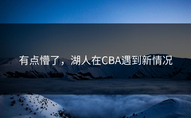 有点懵了，湖人在CBA遇到新情况