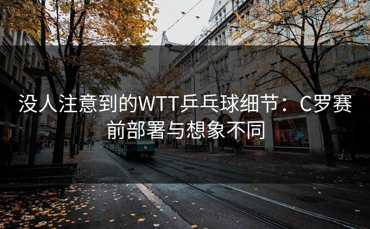 没人注意到的WTT乒乓球细节：C罗赛前部署与想象不同