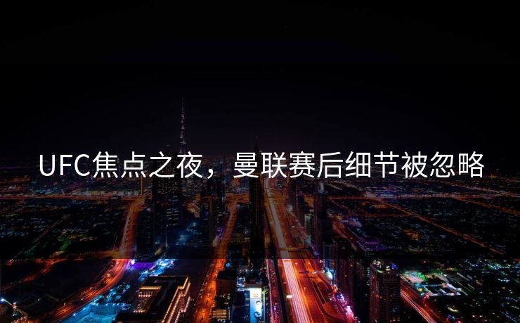 UFC焦点之夜,曼联赛后细节被忽略 UFC焦点之夜,曼联赛后细节被忽略