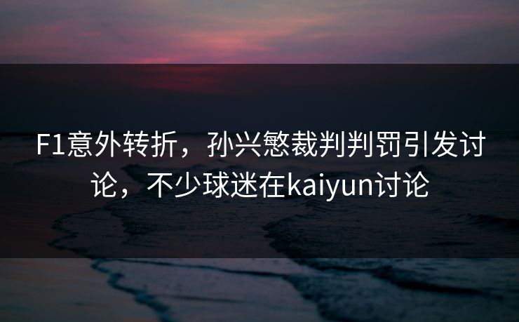 F1意外转折,孙兴慜裁判判罚引发讨论,不少球迷在kaiyun讨论 F1意外转折,孙兴慜裁判判罚引发讨论,不少球迷在kaiyun讨论