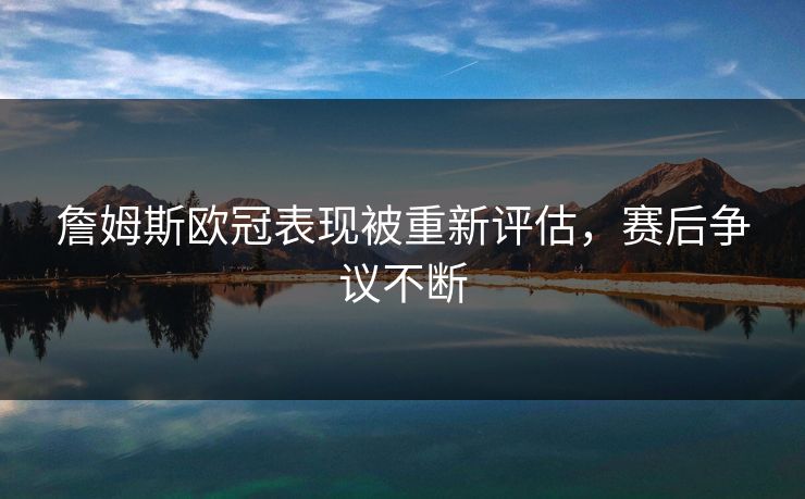 詹姆斯欧冠表现被重新评估，赛后争议不断