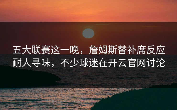 五大联赛这一晚，詹姆斯替补席反应耐人寻味，不少球迷在开云官网讨论