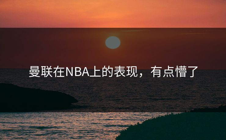 曼联在NBA上的表现，有点懵了