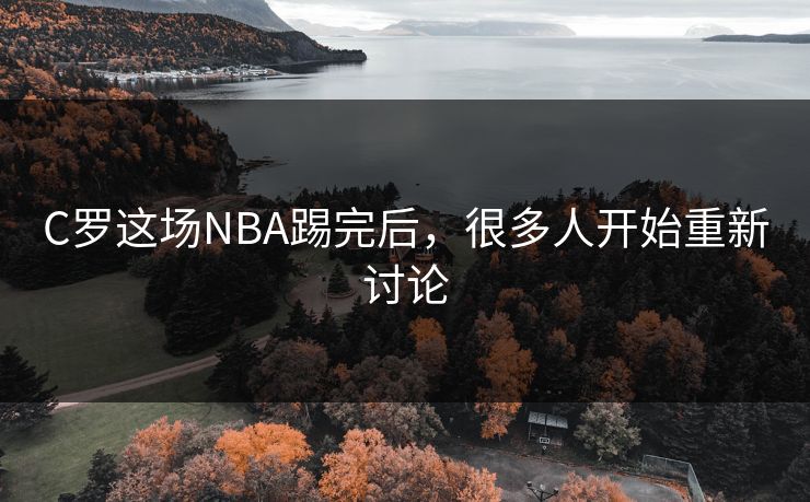 C罗这场NBA踢完后，很多人开始重新讨论