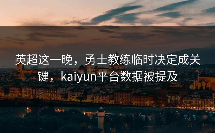 英超这一晚，勇士教练临时决定成关键，kaiyun平台数据被提及