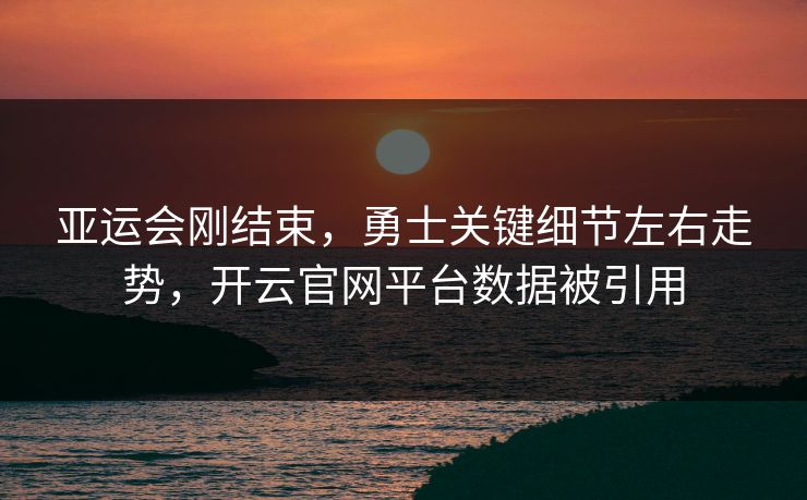 亚运会刚结束，勇士关键细节左右走势，开云官网平台数据被引用