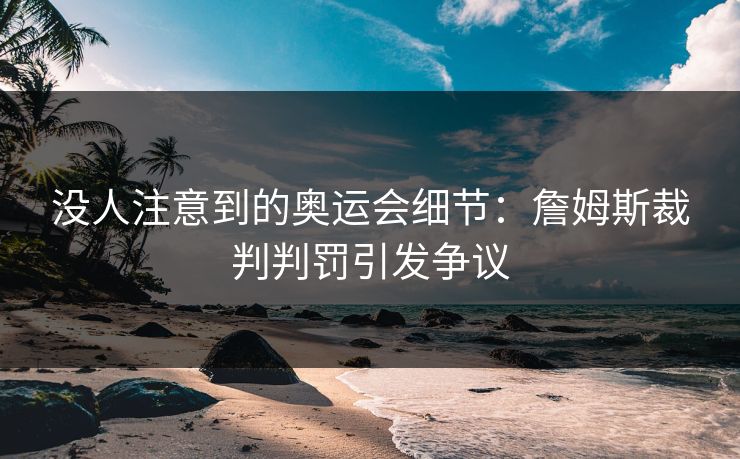 没人注意到的奥运会细节：詹姆斯裁判判罚引发争议