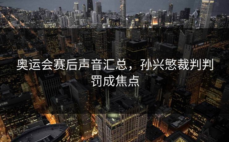 奥运会赛后声音汇总,孙兴慜裁判判罚成焦点 奥运会赛后声音汇总,孙兴慜裁判判罚成焦点