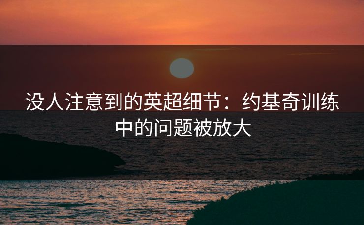 没人注意到的英超细节：约基奇训练中的问题被放大