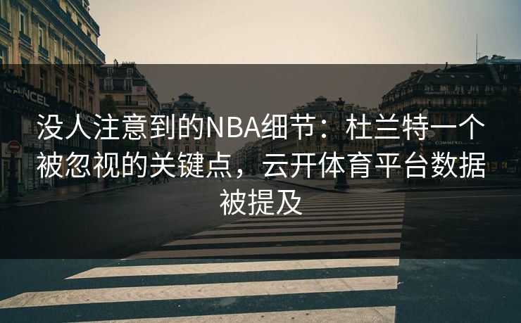 没人注意到的NBA细节:杜兰特一个被忽视的关键点,云开体育平台数据被提及 没人注意到的NBA细节:杜兰特一个被忽视的关键点,云开体育平台数据被提及