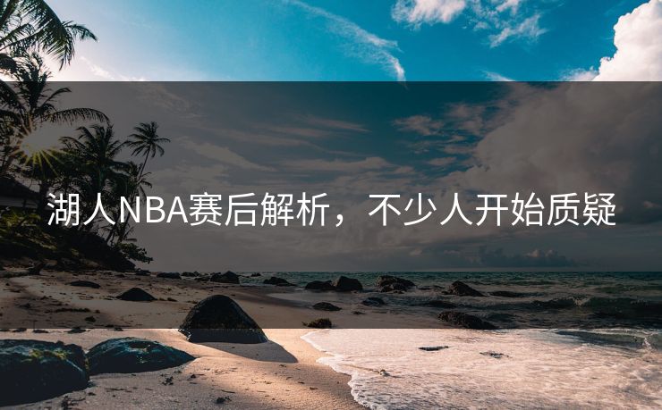 湖人NBA赛后解析，不少人开始质疑