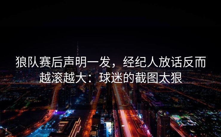 狼队赛后声明一发，经纪人放话反而越滚越大：球迷的截图太狠