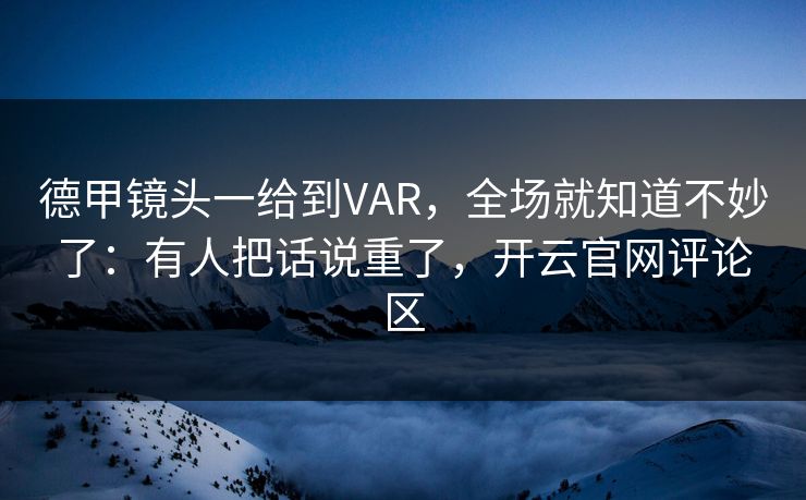德甲镜头一给到VAR，全场就知道不妙了：有人把话说重了，开云官网评论区