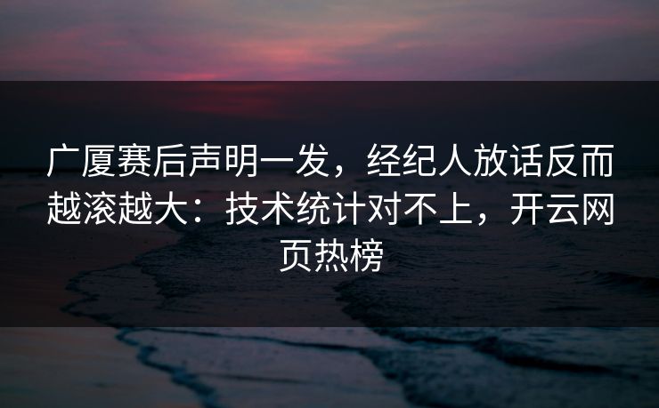 广厦赛后声明一发,经纪人放话反而越滚越大:技术统计对不上,开云网页热榜 广厦赛后声明一发,经纪人放话反而越滚越大:技术统计对不上,开云网页热榜