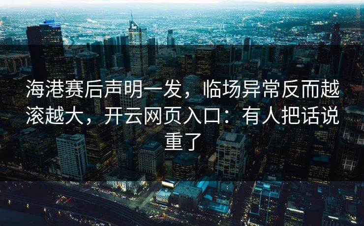 海港赛后声明一发，临场异常反而越滚越大，开云网页入口：有人把话说重了