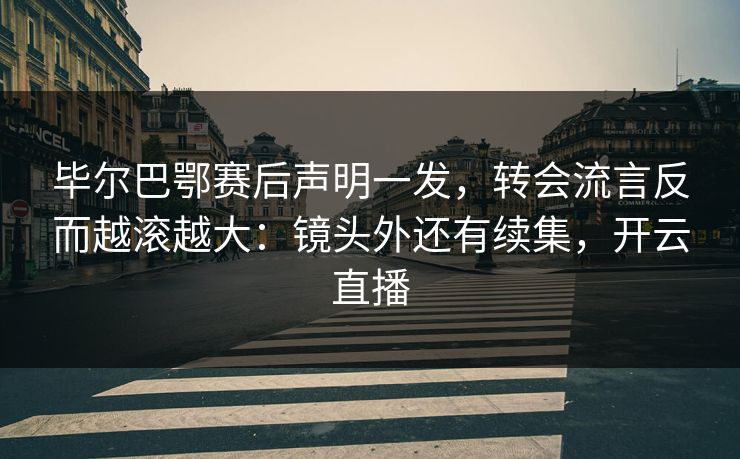 毕尔巴鄂赛后声明一发,转会流言反而越滚越大:镜头外还有续集,开云直播 毕尔巴鄂赛后声明一发,转会流言反而越滚越大:镜头外还有续集,开云直播