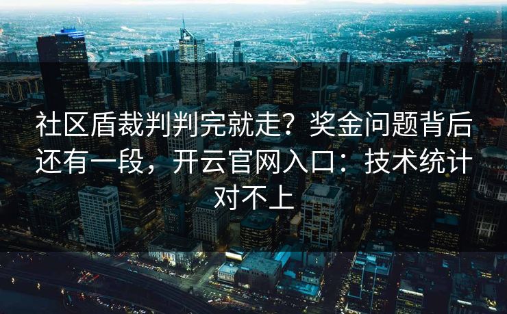社区盾裁判判完就走？奖金问题背后还有一段，开云官网入口：技术统计对不上