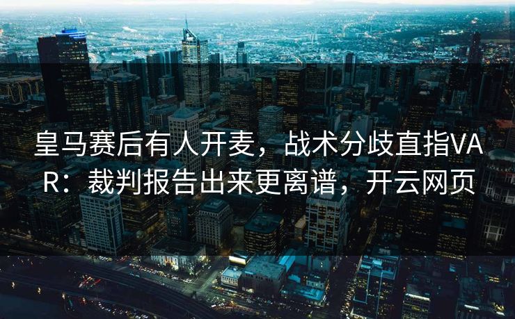 皇马赛后有人开麦,战术分歧直指VAR:裁判报告出来更离谱,开云网页 皇马赛后有人开麦,战术分歧直指VAR:裁判报告出来更离谱,开云网页